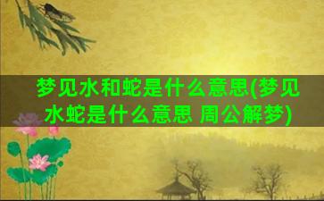 梦见水和蛇是什么意思(梦见水蛇是什么意思 周公解梦)